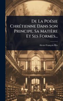 De La PoÃ(c)sie ChrÃ(c)tienne Dans Son Principe Sa Matière Et Ses Formes...