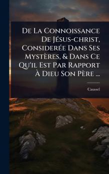 De La Connoissance De JÃ(c)sus-christ ConsiderÃ(c)e Dans Ses Mystères & Dans Ce Qu'il Est Par Rapport Ã&#128; Dieu Son Père ...