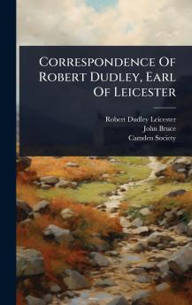 Correspondence Of Robert Dudley Earl Of Leicester