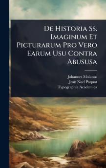 De Historia Ss. Imaginum Et Picturarum Pro Vero Earum Usu Contra Abususa