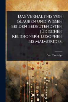 Verhältnis von Glauben und Wissen bei den bedeutendsten jÃ1/4dischen Religionsphilosophen bis Maimorides.