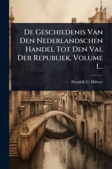 De Geschiedenis Van Den Nederlandschen Handel Tot Den Val Der Republiek Volume 1...