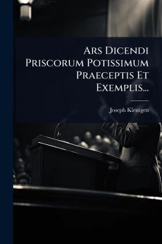 Ars Dicendi Priscorum Potissimum Praeceptis Et Exemplis...