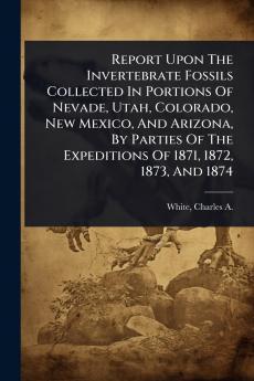 Report Upon The Invertebrate Fossils Collected In Portions Of Nevade Utah Colorado New Mexico And Arizona By Parties Of The Expeditions Of 1871 1872 1873 And 1874