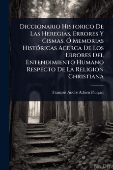 Diccionario Historico De Las Heregias Errores Y Cismas Ã Memorias HistÃ3ricas Acerca De Los Errores Del Entendimiento Humano Respecto De La Religion Christiana