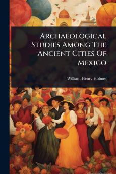 Archaeological Studies Among The Ancient Cities Of Mexico