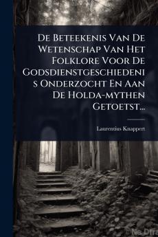 De Beteekenis Van De Wetenschap Van Het Folklore Voor De Godsdienstgeschiedenis Onderzocht En Aan De Holda-mythen Getoetst...