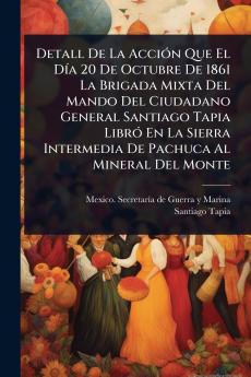 Detall De La AcciÃ3n Que El DÃ-a 20 De Octubre De 1861 La Brigada Mixta Del Mando Del Ciudadano General Santiago Tapia LibrÃ3 En La Sierra Intermedia De Pachuca Al Mineral Del Monte