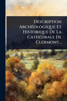 Description ArchÃ(c)ologique Et Historique De La CathÃ(c)drale De Clermont...