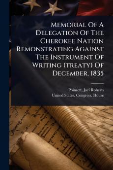 Memorial Of A Delegation Of The Cherokee Nation Remonstrating Against The Instrument Of Writing (treaty) Of December 1835