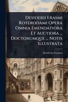 Desiderii Erasmi Roterodami Opera Omnia Emendatiora Et Auctiora ... Doctorumque ... Notis Illustrata