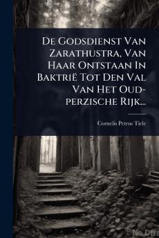 De Godsdienst Van Zarathustra Van Haar Ontstaan In Baktrië Tot Den Val Van Het Oud-perzische Rijk...