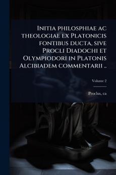 Initia philosphiae ac theologiae ex Platonicis fontibus ducta sive Procli Diadochi et Olympiodori in Platonis Alcibiadem commentarii ..