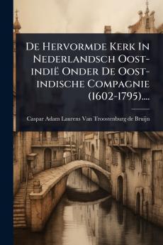 De Hervormde Kerk In Nederlandsch Oost-indië Onder De Oost-indische Compagnie (1602-1795)....