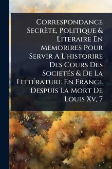 Correspondance Secrète Politique & Literaire En Memorires Pour Servir A L'historire Des Cours Des SocietÃ(c)s & De La LittÃ(c)rature En France Despuis La Mort De Louis Xv 7