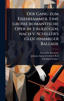 Gang zum Eisenhammer. Eine groÃe romantische Oper in 3 AufzÃ1/4gen nach v. Schiller's gleichnamiger Ballade