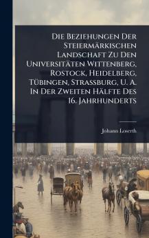Die Beziehungen Der Steiermärkischen Landschaft Zu Den Universitäten Wittenberg Rostock Heidelberg TÃ1/4bingen Strassburg U. A. In Der Zweiten Hälfte Des 16. Jahrhunderts