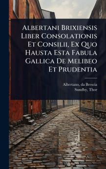 Albertani Brixiensis Liber Consolationis Et Consilii Ex Quo Hausta Esta Fabula Gallica De Melibeo Et Prudentia