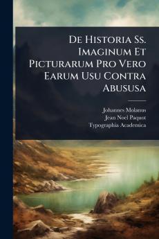 De Historia Ss. Imaginum Et Picturarum Pro Vero Earum Usu Contra Abususa