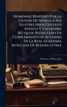 Homenaje Rendido Por La Ciudad De Sevilla A Sus Ilustres Hijos Gustavo Adolfo Y Valeriano BÃ(c)cquer; Redactado En Cumplimiento De Acuerdo De La Real Academia Sevillana De Buenas Letras