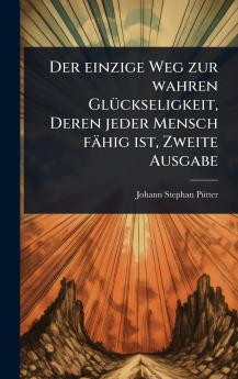 einzige Weg zur wahren GlÃ1/4ckseligkeit Deren jeder Mensch fähig ist Zweite Ausgabe