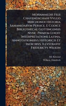 Mohammedis Filii Chavendschahi Vvlgo Mirchondi Historia Samanidarvm Persice. E Codice Bibliothecae Gottingensis Nvnc Primvm Edidit Interpretatione Latina Annotationibvs Historicis Et Indicibvs Illvstravit Fridericvs Wilken
