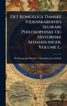 Det Kongelige Danske Videnskabernes Selskabs Philosophiske Og Historiske Afhandlinger Volume 1...