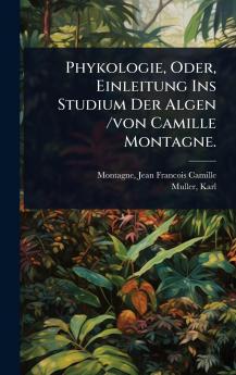 Phykologie Oder Einleitung Ins Studium Der Algen /von Camille Montagne.