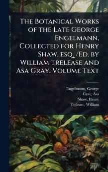 Botanical Works of the Late George Engelmann Collected for Henry Shaw esq. /Ed. by William Trelease and Asa Gray. Volume Text