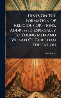 Hints On The Formation Of Religious Opinions. Addressed Especially To Young Men And Women Of Christian Education