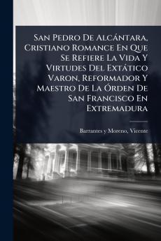 San Pedro De Alcàntara Cristiano Romance En Que Se Refiere La Vida Y Virtudes Del Extàtico Varon Reformador Y Maestro De La Ãrden De San Francisco En Extremadura