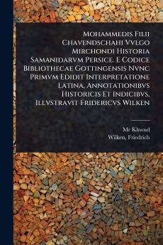 Mohammedis Filii Chavendschahi Vvlgo Mirchondi Historia Samanidarvm Persice. E Codice Bibliothecae Gottingensis Nvnc Primvm Edidit Interpretatione Latina Annotationibvs Historicis Et Indicibvs Illvstravit Fridericvs Wilken