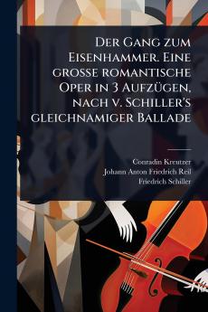 Gang zum Eisenhammer. Eine groÃ&#159;e romantische Oper in 3 AufzÃ1/4gen nach v. Schiller's gleichnamiger Ballade