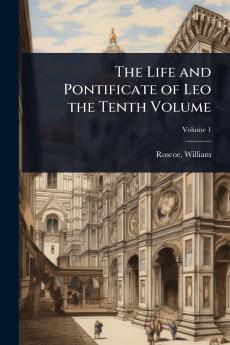 Life and Pontificate of Leo the Tenth Volume