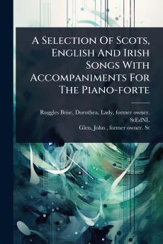 Selection Of Scots English And Irish Songs With Accompaniments For The Piano-forte