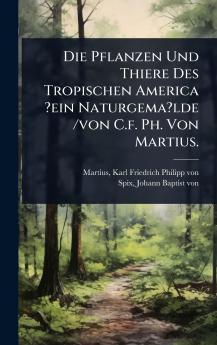 Pflanzen Und Thiere Des Tropischen America ?ein Naturgema?lde /von C.f. Ph. Von Martius.