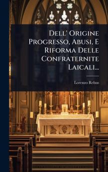 Dell' Origine Progresso Abusi E Riforma Delle Confraternite Laicali...