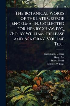 Botanical Works of the Late George Engelmann Collected for Henry Shaw esq. /Ed. by William Trelease and Asa Gray. Volume Text