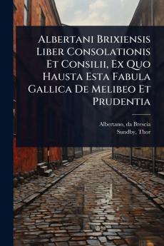 Albertani Brixiensis Liber Consolationis Et Consilii Ex Quo Hausta Esta Fabula Gallica De Melibeo Et Prudentia