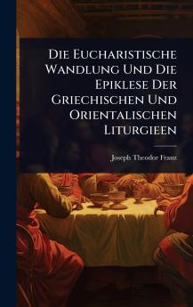 Die Eucharistische Wandlung Und Die Epiklese Der Griechischen Und Orientalischen Liturgieen