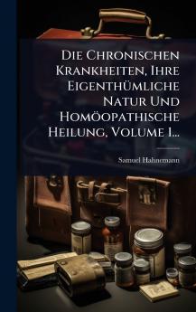 Chronischen Krankheiten Ihre EigenthÃ1/4mliche Natur Und Homöopathische Heilung Volume 1...