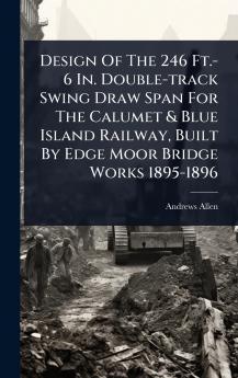Design Of The 246 Ft.-6 In. Double-track Swing Draw Span For The Calumet & Blue Island Railway Built By Edge Moor Bridge Works 1895-1896