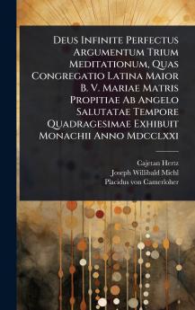 Deus Infinite Perfectus Argumentum Trium Meditationum Quas Congregatio Latina Maior B. V. Mariae Matris Propitiae Ab Angelo Salutatae Tempore Quadragesimae Exhibuit Monachii Anno Mdcclxxi