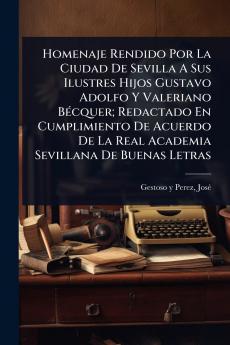Homenaje Rendido Por La Ciudad De Sevilla A Sus Ilustres Hijos Gustavo Adolfo Y Valeriano BÃ(c)cquer; Redactado En Cumplimiento De Acuerdo De La Real Academia Sevillana De Buenas Letras