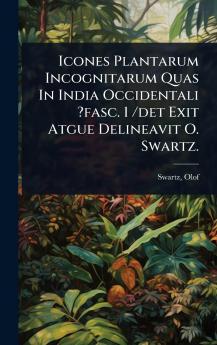 Icones Plantarum Incognitarum Quas In India Occidentali ?fasc. 1 /det Exit Atgue Delineavit O. Swartz.