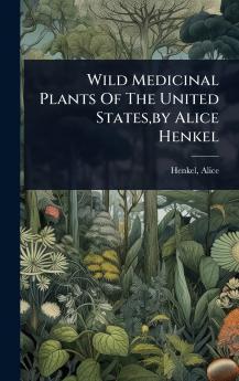Wild Medicinal Plants Of The United States by Alice Henkel