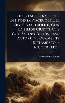 Dello Scherno Degli Dei Poema Piaceuole Del Sig. F. Bracciolini Con La Filide Ciuettina E Col' Batino Dell'istesso Autore. Nuouamente Ristampato E Ricorretto...