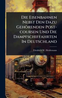 Die Eisenbahnen Nebst Den Dazu Gehörenden Post-coursen Und Die Dampfschiffahrten In Deutschland