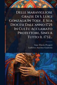 Delle Maravigliose Grazie Di S. Luigi Gonzaga In Todi E Sua Diocesi Dall'anno 1725 In Cui Fu Acclamato Protettore Sino A Tutto Il 1732...