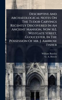 Descriptive And Archaeological Notes On The Tudor Carvings Recently Discovered In An Ancient Mansion Now 163 Westgate Street Gloucester In The Possession Of Mr. J. Ambrose Fisher